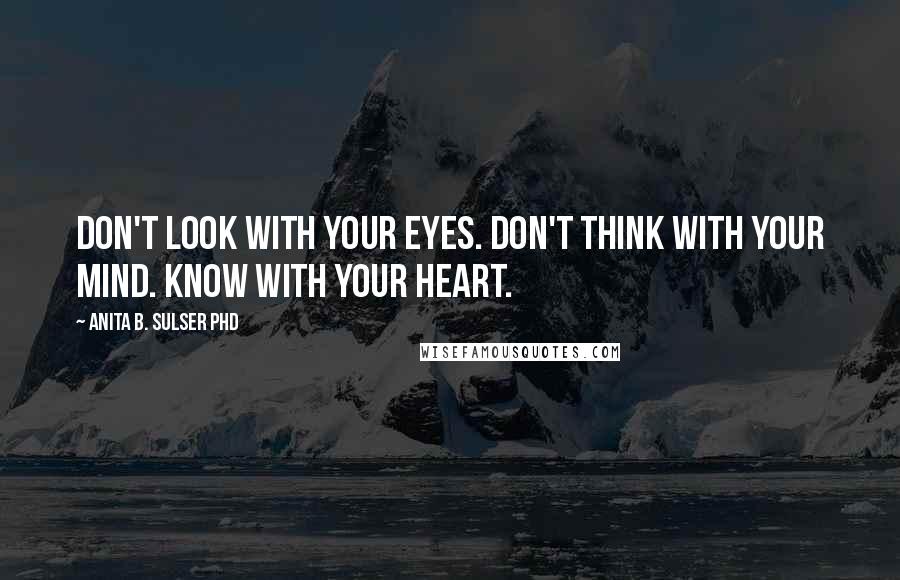 Anita B. Sulser PhD Quotes: Don't look with your eyes. Don't think with your mind. Know with your heart.