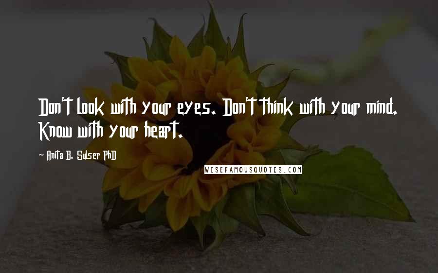 Anita B. Sulser PhD Quotes: Don't look with your eyes. Don't think with your mind. Know with your heart.