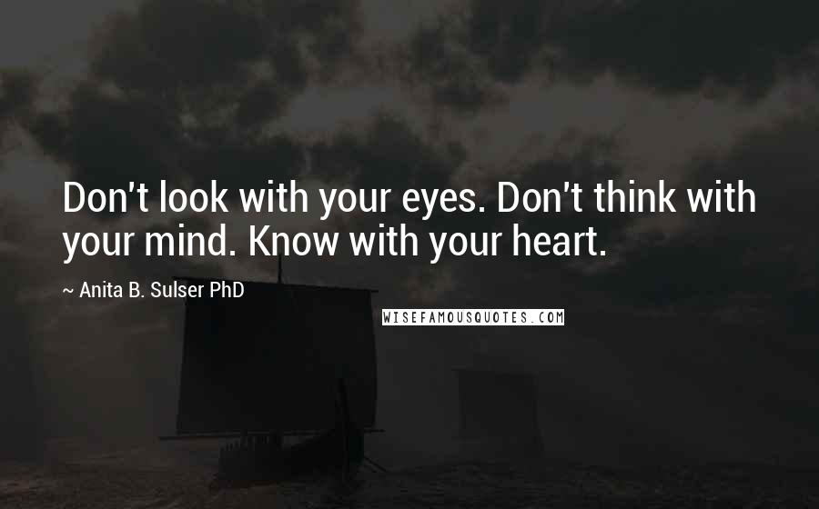 Anita B. Sulser PhD Quotes: Don't look with your eyes. Don't think with your mind. Know with your heart.