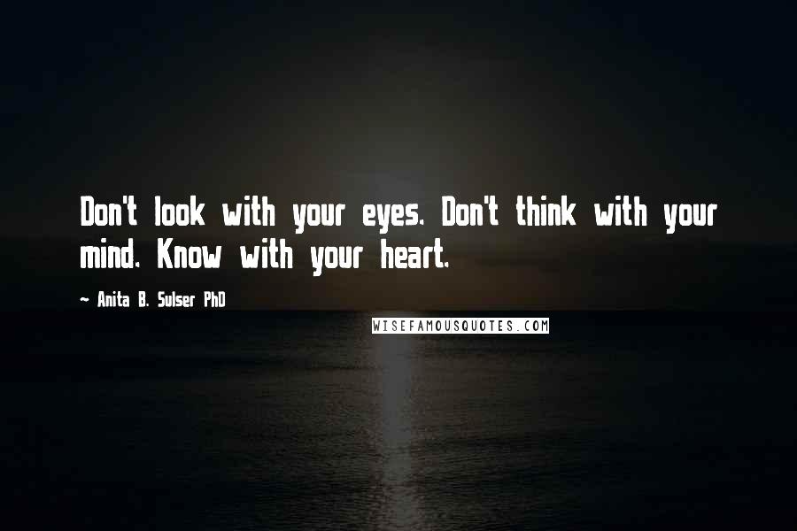 Anita B. Sulser PhD Quotes: Don't look with your eyes. Don't think with your mind. Know with your heart.