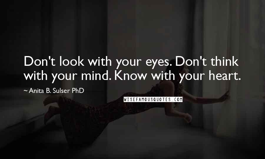 Anita B. Sulser PhD Quotes: Don't look with your eyes. Don't think with your mind. Know with your heart.