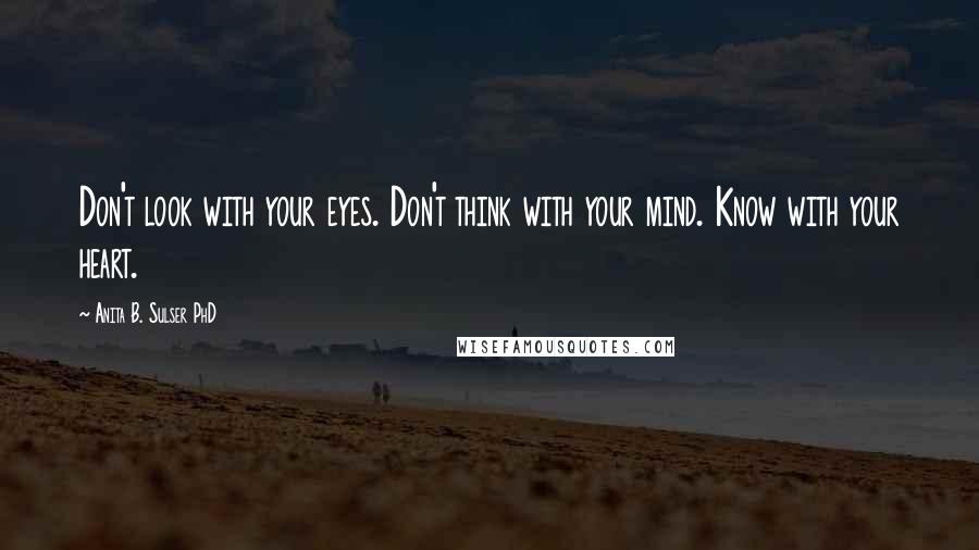 Anita B. Sulser PhD Quotes: Don't look with your eyes. Don't think with your mind. Know with your heart.