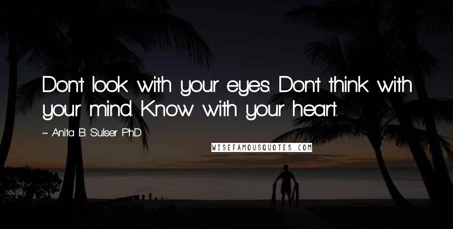 Anita B. Sulser PhD Quotes: Don't look with your eyes. Don't think with your mind. Know with your heart.