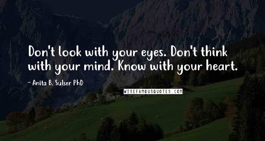 Anita B. Sulser PhD Quotes: Don't look with your eyes. Don't think with your mind. Know with your heart.