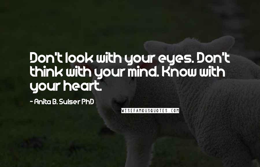 Anita B. Sulser PhD Quotes: Don't look with your eyes. Don't think with your mind. Know with your heart.