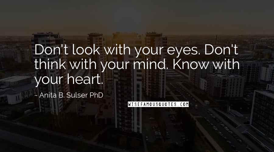 Anita B. Sulser PhD Quotes: Don't look with your eyes. Don't think with your mind. Know with your heart.