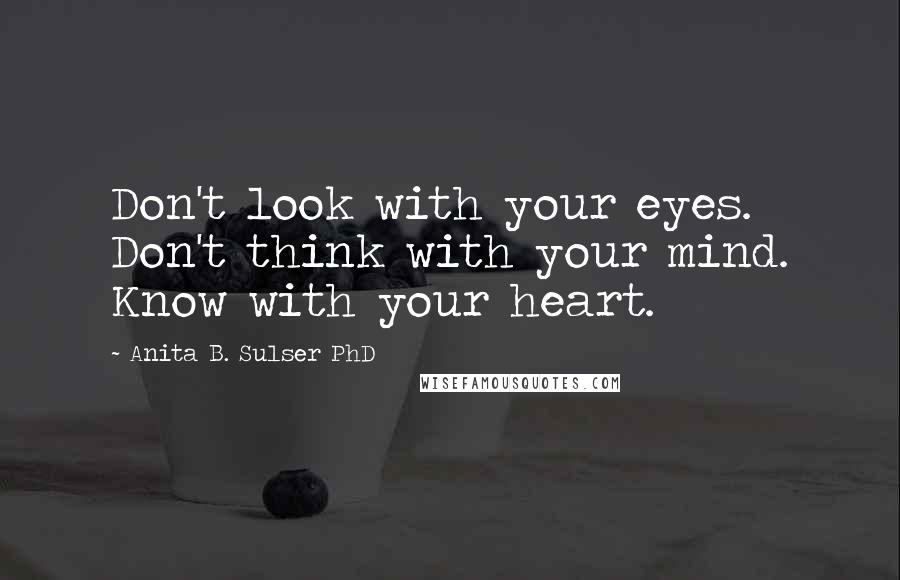 Anita B. Sulser PhD Quotes: Don't look with your eyes. Don't think with your mind. Know with your heart.