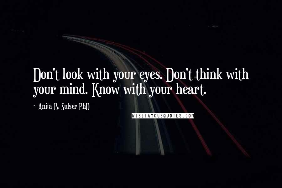 Anita B. Sulser PhD Quotes: Don't look with your eyes. Don't think with your mind. Know with your heart.