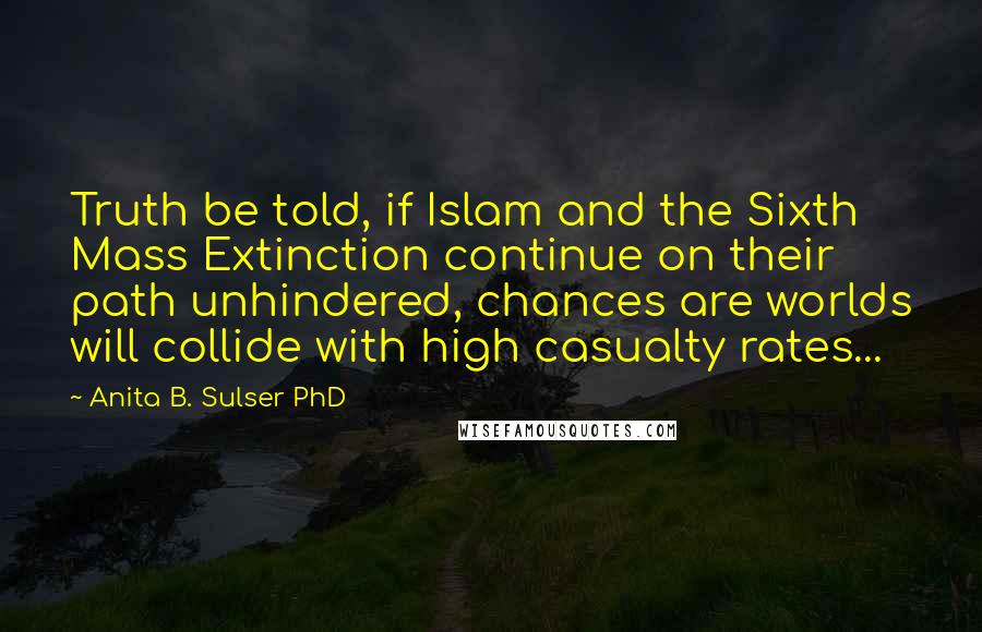 Anita B. Sulser PhD Quotes: Truth be told, if Islam and the Sixth Mass Extinction continue on their path unhindered, chances are worlds will collide with high casualty rates...