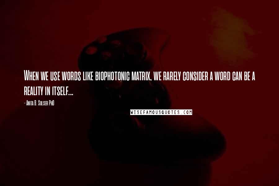 Anita B. Sulser PhD Quotes: When we use words like biophotonic matrix, we rarely consider a word can be a reality in itself...