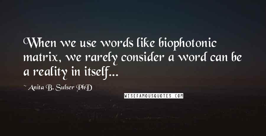 Anita B. Sulser PhD Quotes: When we use words like biophotonic matrix, we rarely consider a word can be a reality in itself...