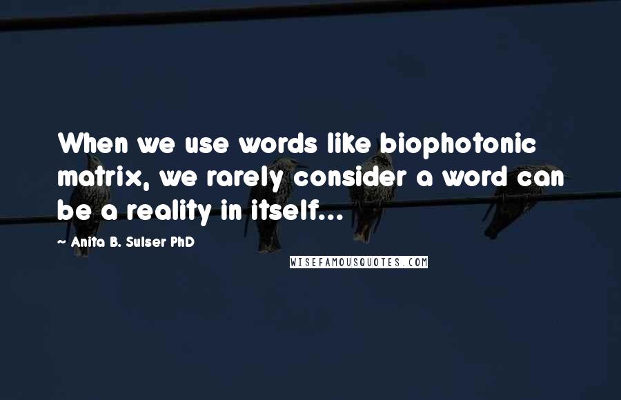 Anita B. Sulser PhD Quotes: When we use words like biophotonic matrix, we rarely consider a word can be a reality in itself...