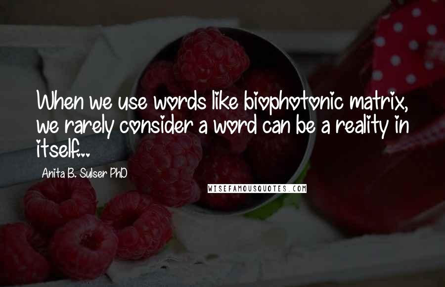 Anita B. Sulser PhD Quotes: When we use words like biophotonic matrix, we rarely consider a word can be a reality in itself...