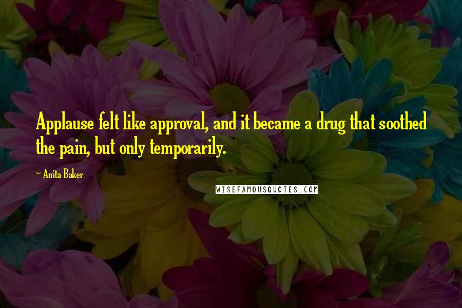 Anita Baker Quotes: Applause felt like approval, and it became a drug that soothed the pain, but only temporarily.
