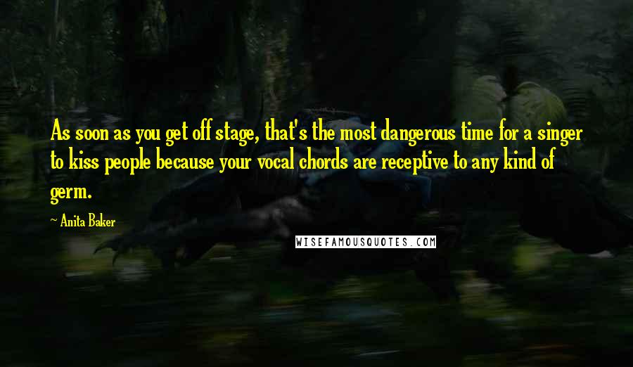 Anita Baker Quotes: As soon as you get off stage, that's the most dangerous time for a singer to kiss people because your vocal chords are receptive to any kind of germ.