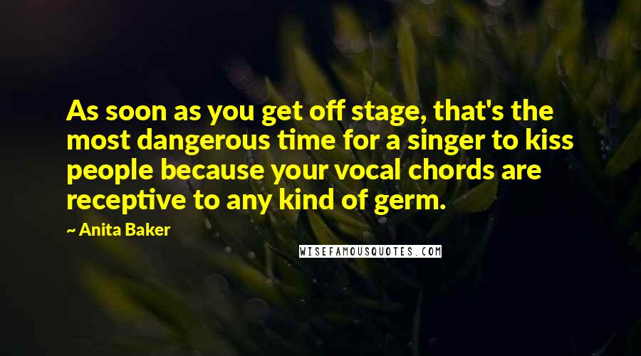 Anita Baker Quotes: As soon as you get off stage, that's the most dangerous time for a singer to kiss people because your vocal chords are receptive to any kind of germ.