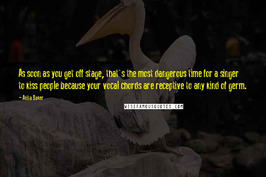 Anita Baker Quotes: As soon as you get off stage, that's the most dangerous time for a singer to kiss people because your vocal chords are receptive to any kind of germ.