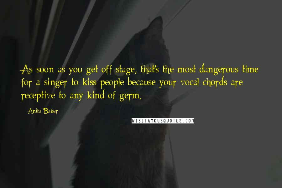 Anita Baker Quotes: As soon as you get off stage, that's the most dangerous time for a singer to kiss people because your vocal chords are receptive to any kind of germ.