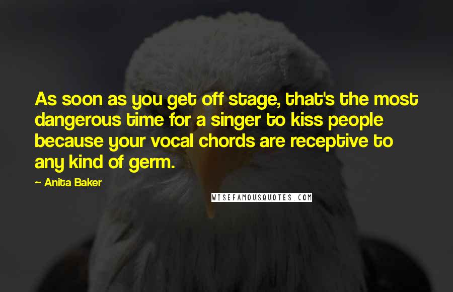 Anita Baker Quotes: As soon as you get off stage, that's the most dangerous time for a singer to kiss people because your vocal chords are receptive to any kind of germ.