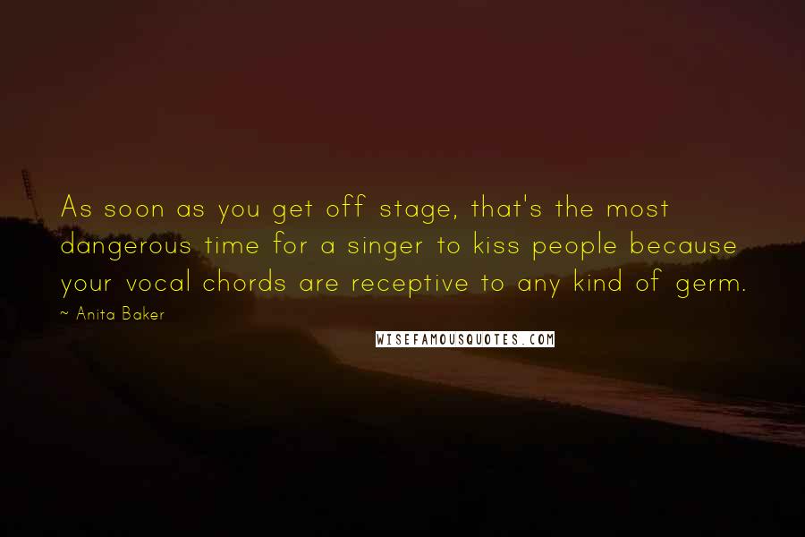 Anita Baker Quotes: As soon as you get off stage, that's the most dangerous time for a singer to kiss people because your vocal chords are receptive to any kind of germ.