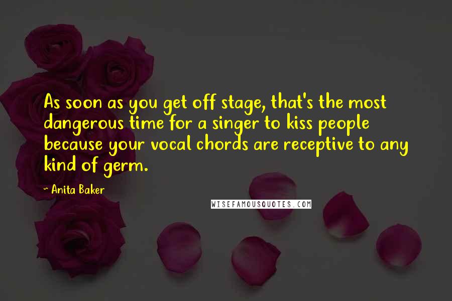 Anita Baker Quotes: As soon as you get off stage, that's the most dangerous time for a singer to kiss people because your vocal chords are receptive to any kind of germ.