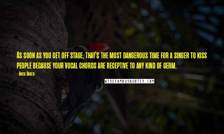 Anita Baker Quotes: As soon as you get off stage, that's the most dangerous time for a singer to kiss people because your vocal chords are receptive to any kind of germ.
