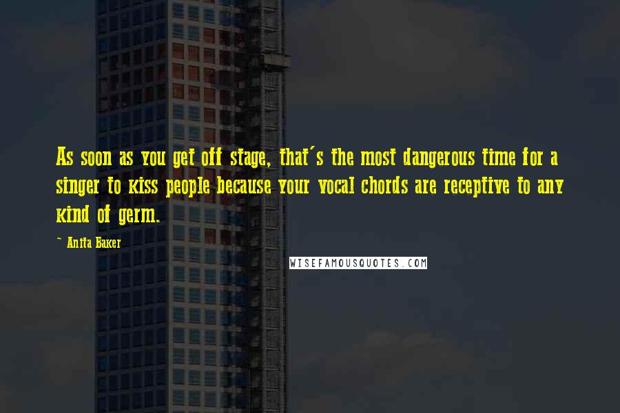 Anita Baker Quotes: As soon as you get off stage, that's the most dangerous time for a singer to kiss people because your vocal chords are receptive to any kind of germ.