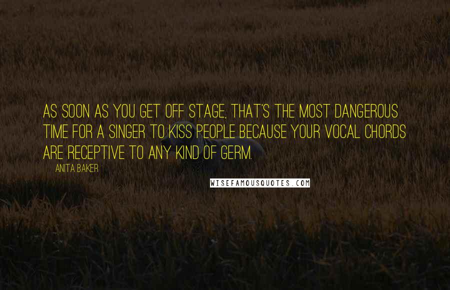 Anita Baker Quotes: As soon as you get off stage, that's the most dangerous time for a singer to kiss people because your vocal chords are receptive to any kind of germ.