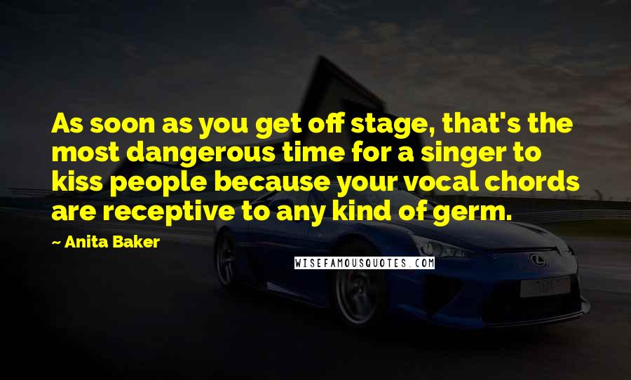 Anita Baker Quotes: As soon as you get off stage, that's the most dangerous time for a singer to kiss people because your vocal chords are receptive to any kind of germ.