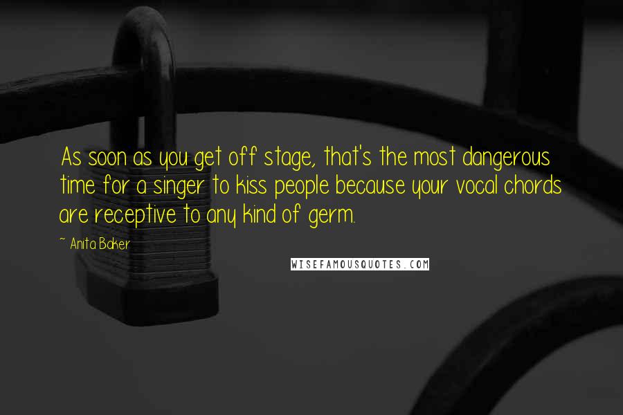 Anita Baker Quotes: As soon as you get off stage, that's the most dangerous time for a singer to kiss people because your vocal chords are receptive to any kind of germ.