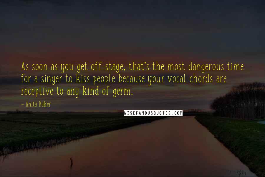 Anita Baker Quotes: As soon as you get off stage, that's the most dangerous time for a singer to kiss people because your vocal chords are receptive to any kind of germ.