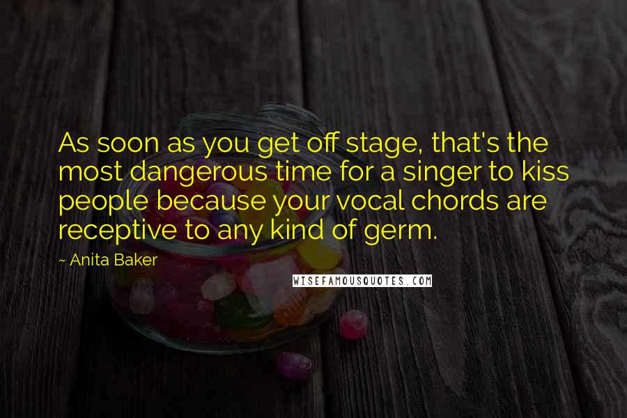 Anita Baker Quotes: As soon as you get off stage, that's the most dangerous time for a singer to kiss people because your vocal chords are receptive to any kind of germ.