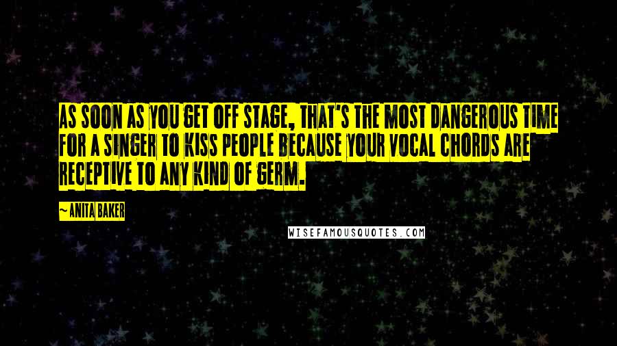 Anita Baker Quotes: As soon as you get off stage, that's the most dangerous time for a singer to kiss people because your vocal chords are receptive to any kind of germ.