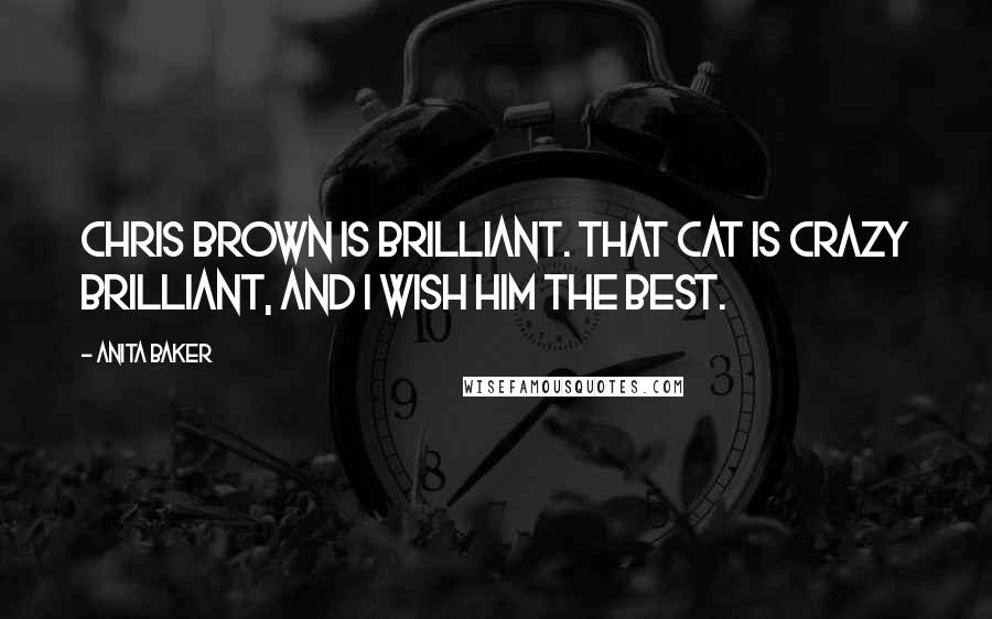Anita Baker Quotes: Chris Brown is brilliant. That cat is crazy brilliant, and I wish him the best.