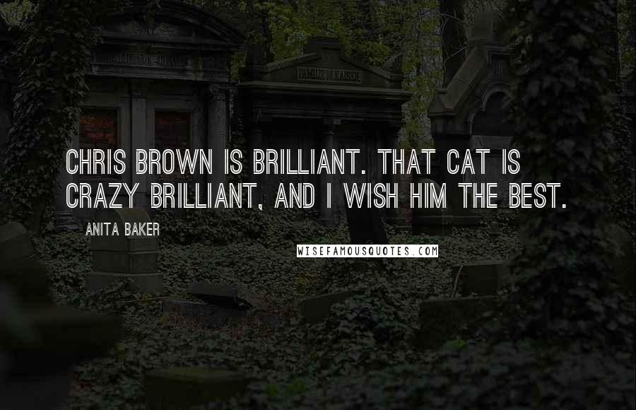 Anita Baker Quotes: Chris Brown is brilliant. That cat is crazy brilliant, and I wish him the best.