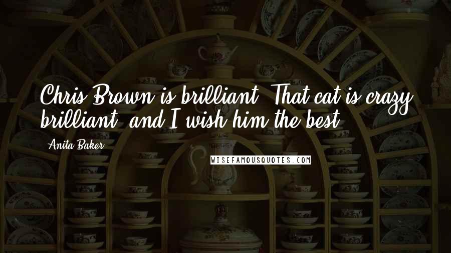 Anita Baker Quotes: Chris Brown is brilliant. That cat is crazy brilliant, and I wish him the best.