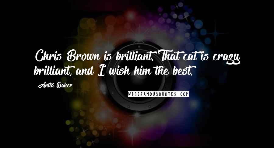Anita Baker Quotes: Chris Brown is brilliant. That cat is crazy brilliant, and I wish him the best.