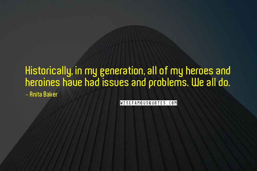 Anita Baker Quotes: Historically, in my generation, all of my heroes and heroines have had issues and problems. We all do.