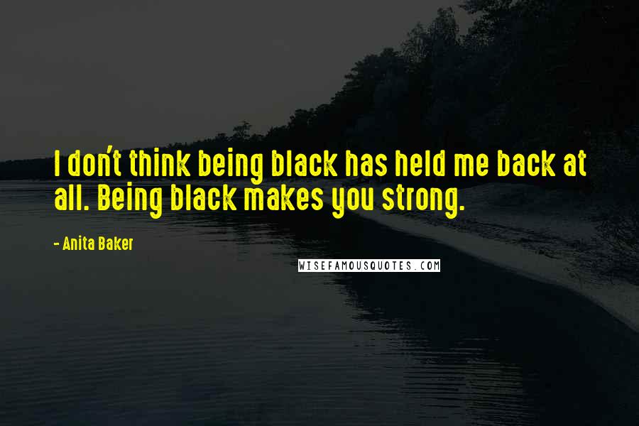 Anita Baker Quotes: I don't think being black has held me back at all. Being black makes you strong.