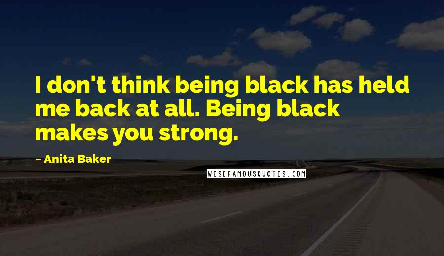 Anita Baker Quotes: I don't think being black has held me back at all. Being black makes you strong.