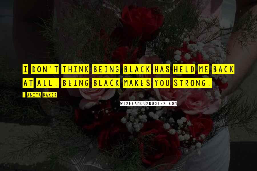 Anita Baker Quotes: I don't think being black has held me back at all. Being black makes you strong.