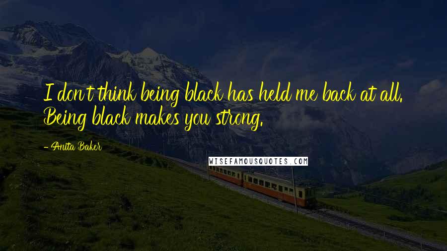 Anita Baker Quotes: I don't think being black has held me back at all. Being black makes you strong.