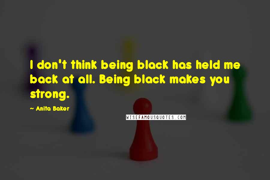 Anita Baker Quotes: I don't think being black has held me back at all. Being black makes you strong.