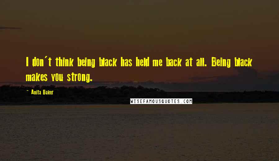 Anita Baker Quotes: I don't think being black has held me back at all. Being black makes you strong.