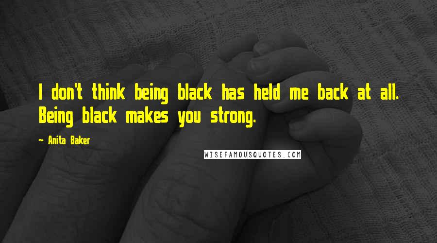 Anita Baker Quotes: I don't think being black has held me back at all. Being black makes you strong.