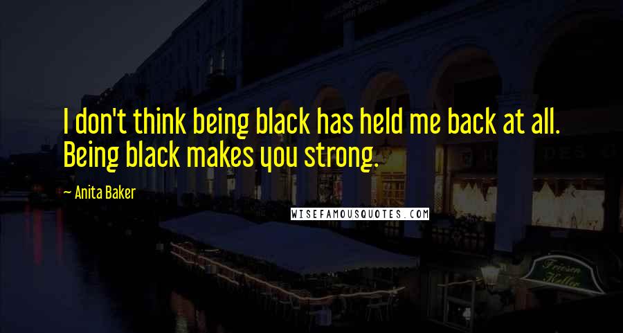 Anita Baker Quotes: I don't think being black has held me back at all. Being black makes you strong.