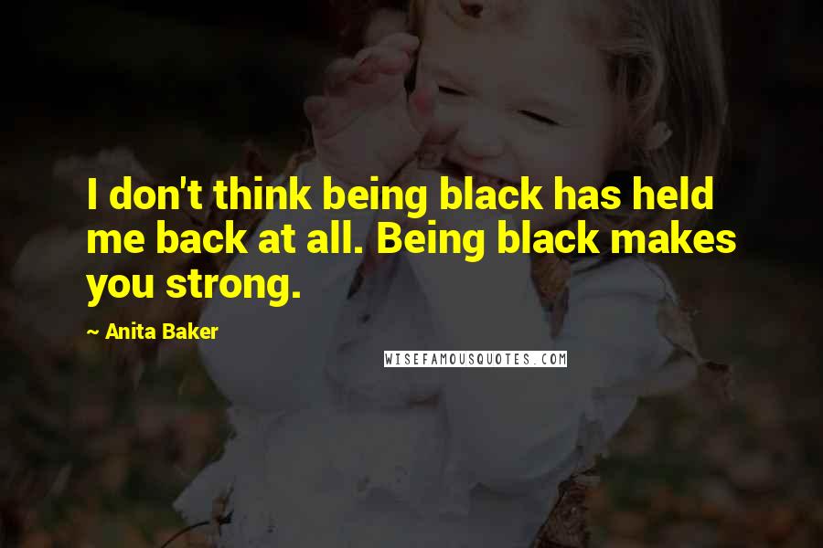 Anita Baker Quotes: I don't think being black has held me back at all. Being black makes you strong.