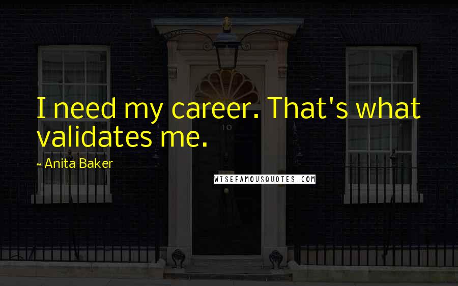 Anita Baker Quotes: I need my career. That's what validates me.