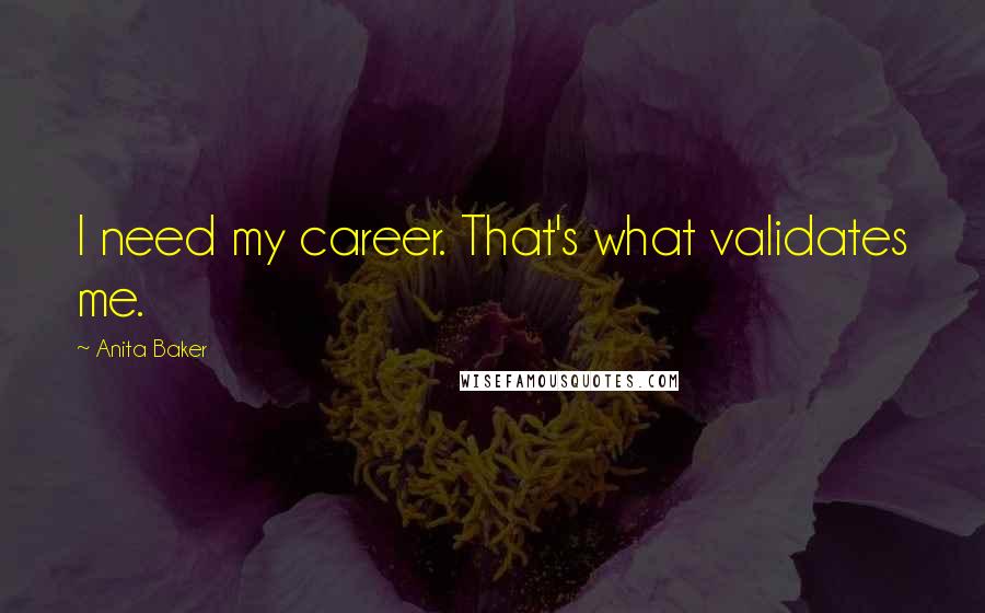 Anita Baker Quotes: I need my career. That's what validates me.