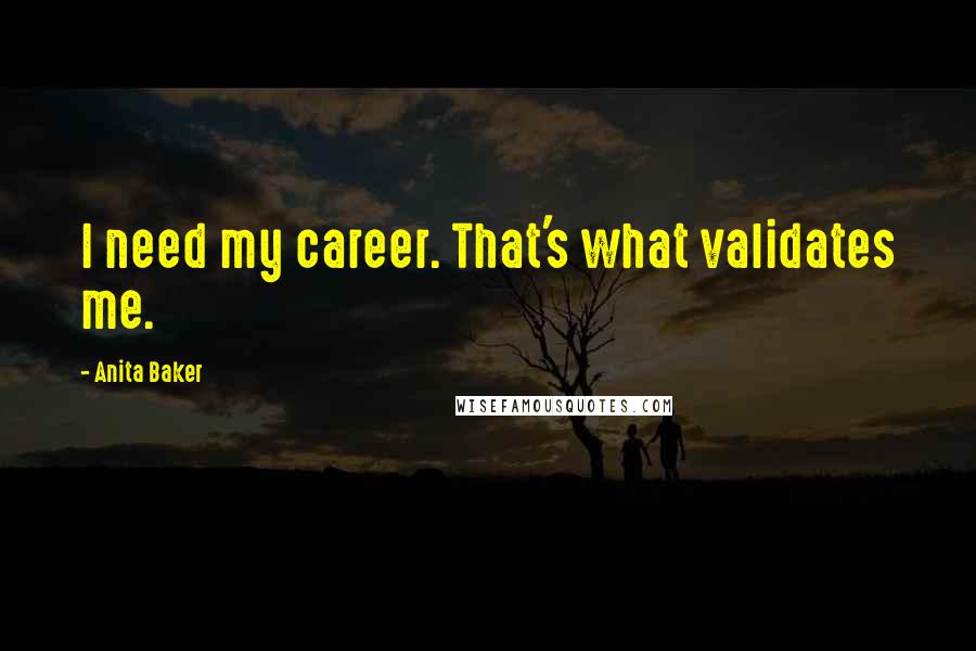 Anita Baker Quotes: I need my career. That's what validates me.